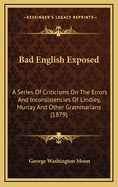 Bad English Exposed: A Series Of Criticisms On The Errors And Inconsistencies Of Lindley, Murray And Other Grammarians (1879)