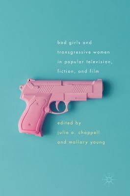 Bad Girls and Transgressive Women in Popular Television, Fiction, and Film - Chappell, Julie (Editor), and Young, Mallory (Editor)