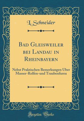 Bad Gleisweiler Bei Landau in Rheinbayern: Nebst Praktischen Bemerkungen Uber Masser-Rolfen-Und Traubenfureu (Classic Reprint) - Schneider, L