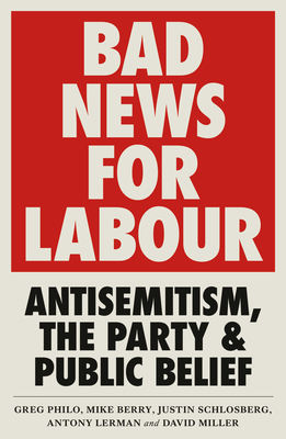 Bad News for Labour: Antisemitism, the Party and Public Belief - Philo, Greg, and Berry, Mike, and Schlosberg, Justin