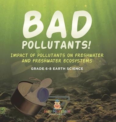 Bad Pollutants! Impact of Pollutants on Freshwater and Freshwater Ecosystems Grade 6-8 Earth Science - Baby Professor