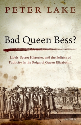 Bad Queen Bess?: Libels, Secret Histories, and the Politics of Publicity in the Reign of Queen Elizabeth I - Lake, Peter