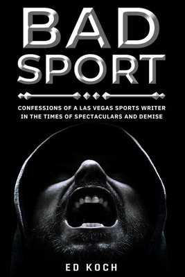 Bad Sport: Confessions of a Las Vegas Sports Writer in the Times of Spectaculars and Demise - Koch, Ed