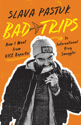 Bad Trips: How I Went from Vice Reporter to International Drug Smuggler - Pastuk, Slava, and Whitney, Brian