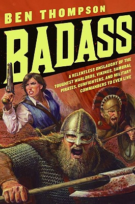 Badass: A Relentless Onslaught of the Toughest Warlords, Vikings, Samurai, Pirates, Gunfighters, and Military Commanders to Ever Live - Thompson, Ben