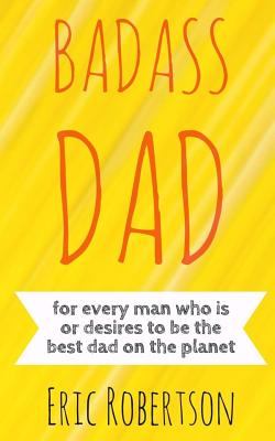Badass Dad: for every man who is or desires to be the best dad on the planet - Robertson, Eric