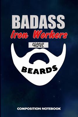 Badass Iron Workers Have Beards: Composition Notebook, Funny Sarcastic Birthday Journal for Bad Ass Bearded Men, Steel Employees to Write on - Shafiq, M