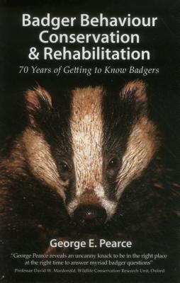 Badger Behaviour, Conservation & Rehabilitation: 70 Years of Getting to Know Badgers - Pearce, George E.