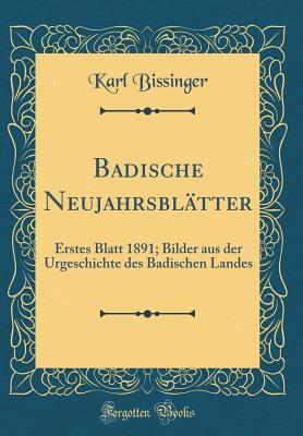 Badische Neujahrsbl?tter: Erstes Blatt 1891; Bilder Aus Der Urgeschichte Des Badischen Landes (Classic Reprint) - Bissinger, Karl