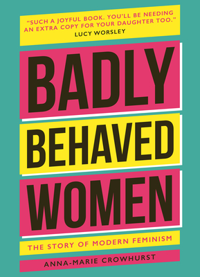 Badly Behaved Women: The History of Modern Feminism - Crowhurst, Anna-Marie