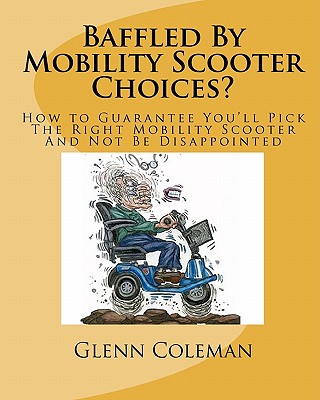 Baffled by Mobility Scooter Choices?: How to Guarantee You'll Pick the Right Mobility Scooter and Not Be Disappointed - Coleman, MR Glenn H