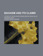 Bahaism and Its Claims; A Study of the Religion Promulgated by Baha Ullah and Abdul Baha