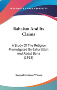 Bahaism and Its Claims: A Study of the Religion Promulgated by Baha Ullah and Abdul Baha