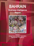 Bahrain Business Intelligence Report Volume 1 Energy Sector: Strategic Information, Opportunities, Regulations