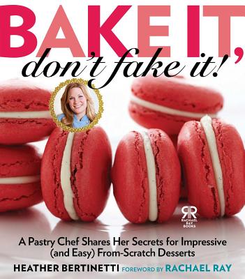 Bake It, Don't Fake It!: A Pastry Chef Shares Her Secrets for Impressive (and Easy) From-Scratch Desserts - Bertinetti, Heather, and Ray, Rachael (Foreword by)