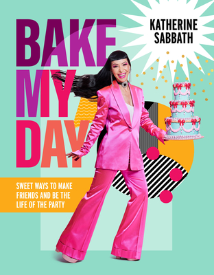 Bake My Day: Sweet ways to make friends and be the life of the party - Sabbath, Katherine