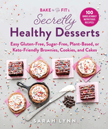Bake to Be Fit's Secretly Healthy Desserts: Easy Gluten-Free, Sugar-Free, Plant-Based, or Keto-Friendly Brownies, Cookies, and Cakes