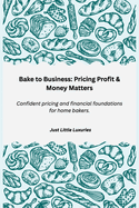 Bake to Business: Pricing, Profit & Money Matters: Confident pricing and financial foundations for home bakers