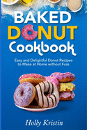 Baked Donut Cookbook: Easy and Delightful Donut Recipes to Make at Home without Fuss