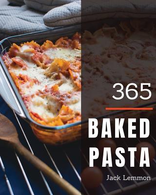 Baked Pasta 365: Enjoy 365 Days with Amazing Baked Pasta Recipes in Your Own Baked Pasta Cookbook! [book 1] - Lemmon, Jack