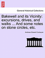 Bakewell and Its Vicinity: Excursions, Drives, and Walks ... and Some Notes on Stone Circles, Etc.