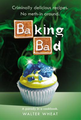 Baking Bad: A Parody in a Cookbook - Wheat, Walter