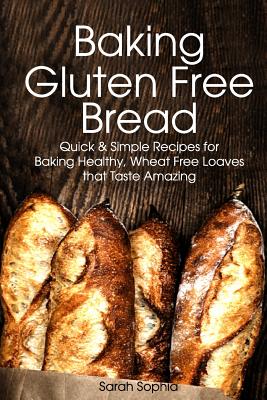 Baking Gluten Free Bread: Simple Recipes for Busy Moms - Sophia, Sarah