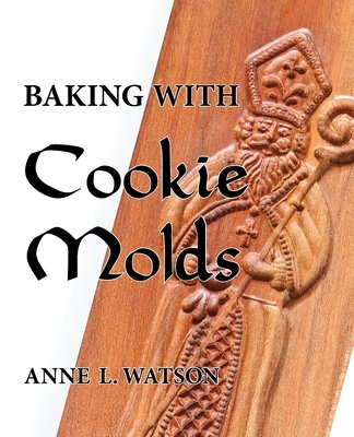 Baking with Cookie Molds: Secrets and Recipes for Making Amazing Handcrafted Cookies for Your Christmas, Holiday, Wedding, Tea, Party, Swap, Exchange, or Everyday Treat - Watson, Anne L, and Shepard, Aaron (Photographer)