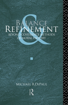 Balance and Refinement: Beyond Coherence Methods of Moral Inquiry - DePaul, Michael R.