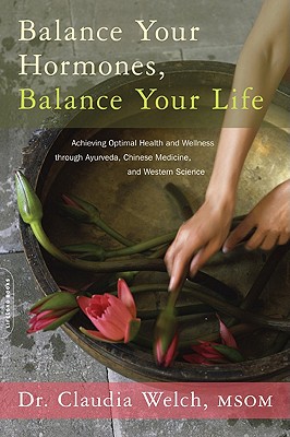 Balance Your Hormones, Balance Your Life: Achieving Optimal Health and Wellness Through Ayurveda, Chinese Medicine, and Western Science - Welch, Claudia