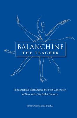 Balanchine the Teacher: Fundamentals That Shaped the First Generation of New York City Ballet Dancers - Walczak, Barbara, and Kai, Una