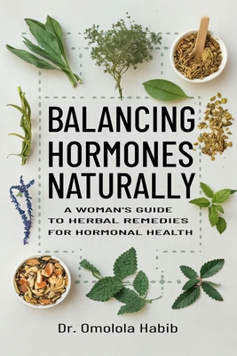 Balancing Hormones Naturally: A Woman's Guide to Herbal Remedies for Hormonal Health - Habib, Omolola