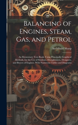 Balancing of Engines, Steam, Gas, and Petrol: An Elementary Text-Book, Using Principally Graphical Methods, for the Use of Students, Draughtsmen, Designers, and Buyers of Engines. With Numerous Tables and Diagrams - Sharp, Archibald