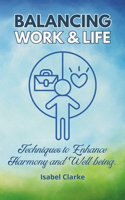Balancing Work and Life: Techniques to Enhance Harmony and Well-being - Clarke, Isabel