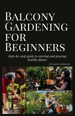 Balcony Gardening for Beginners: step-by-step guide to starting and growing healthy plants - Streich, Cullen