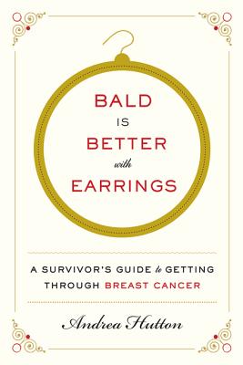 Bald Is Better with Earrings: A Survivor's Guide to Getting Through Breast Cancer - Hutton, Andrea