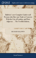 Baldwin's new Complete Guide to all Persons who Have any Trade or Concern With the City of London, and Parts Adjacent. ... The Twelfth Edition,