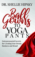 Ball Gowns to Yoga Pants: Entrepreneurial Secrets for Creating Your Dream Business and Brand