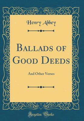 Ballads of Good Deeds: And Other Verses (Classic Reprint) - Abbey, Henry