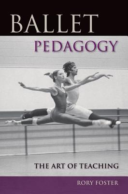 Ballet Pedagogy: The Art of Teaching - Foster, Rory
