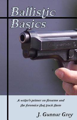 Ballistic Basics: A writer's primer on firearms and the forensics that track them - Grey, J Gunnar