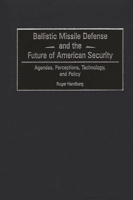 Ballistic Missile Defense and the Future of American Security: Agendas, Perceptions, Technology, and Policy - Handberg, Roger