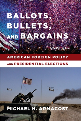 Ballots, Bullets, and Bargains: American Foreign Policy and Presidential Elections - Armacost, Michael H.