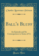 Ball's Bluff: An Episode and Its Consequences to Some of Us (Classic Reprint)