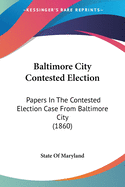 Baltimore City Contested Election: Papers In The Contested Election Case From Baltimore City (1860)