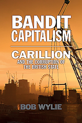 Bandit Capitalism: Carillion and the Corruption of the British State - Wylie, Bob