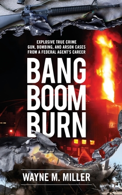 Bang Boom Burn: Explosive True Crime Gun, Bombing and Arson Cases from a Federal Agent's Career - Miller, Wayne M, and Nunn, C Susan (Editor), and Burch, Darren (Foreword by)