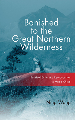 Banished to the Great Northern Wilderness: Political Exile and Re-Education in Mao's China - Wang, Ning, Dr.
