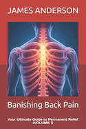 Banishing Back Pain: Your Ultimate Guide to Permanent Relief (VOLUME 1)