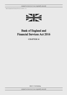 Bank of England and Financial Services Act 2016 (c. 14) - United Kingdom Legislation, and Uk Publishing, Grangis LLC (Adapted by)